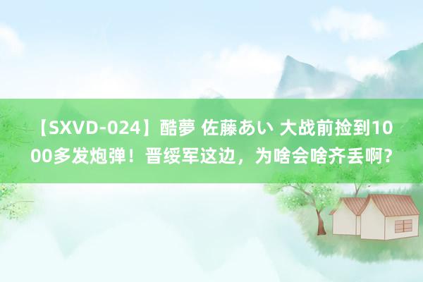 【SXVD-024】酷夢 佐藤あい 大战前捡到1000多发炮弹！晋绥军这边，为啥会啥齐丢啊？