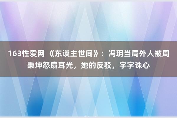 163性爱网 《东谈主世间》：冯玥当局外人被周秉坤怒扇耳光，她的反驳，字字诛心