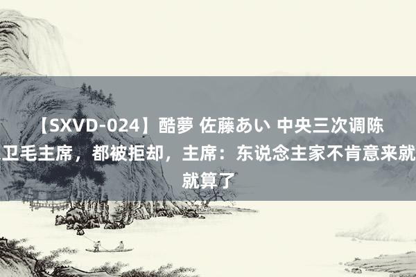 【SXVD-024】酷夢 佐藤あい 中央三次调陈龙保卫毛主席，都被拒却，主席：东说念主家不肯意来就算了