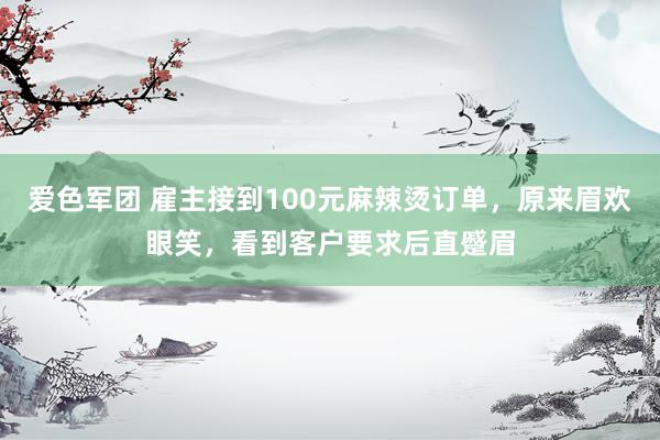 爱色军团 雇主接到100元麻辣烫订单，原来眉欢眼笑，看到客户要求后直蹙眉