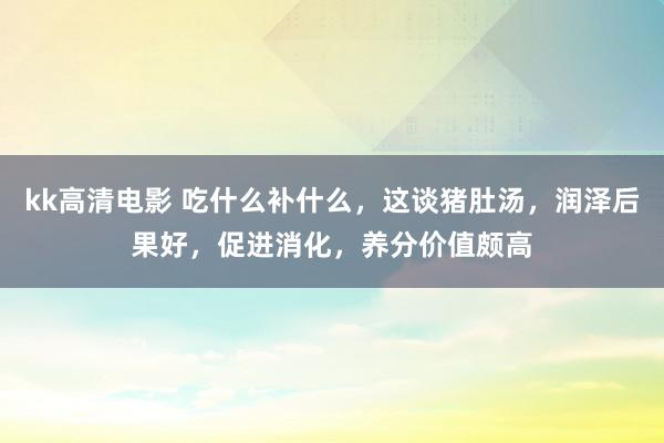 kk高清电影 吃什么补什么，这谈猪肚汤，润泽后果好，促进消化，养分价值颇高