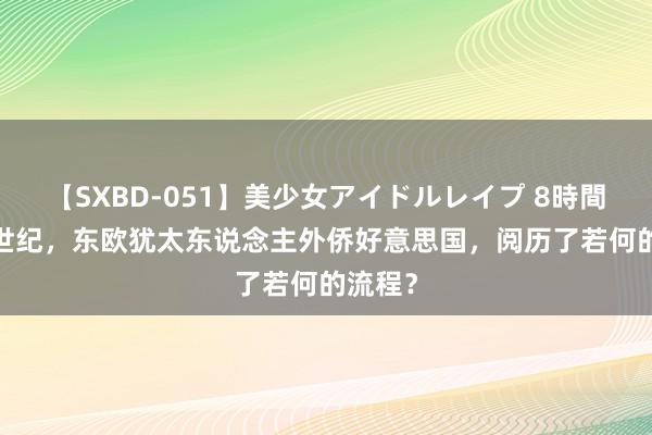 【SXBD-051】美少女アイドルレイプ 8時間 在19世纪，东欧犹太东说念主外侨好意思国，阅历了若何的流程？