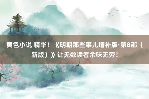 黄色小说 精华！《明朝那些事儿增补版·第8部（新版）》让无数读者余味无穷！