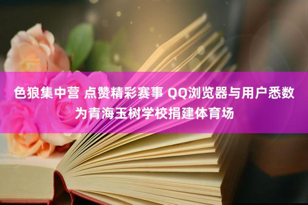 色狼集中营 点赞精彩赛事 QQ浏览器与用户悉数为青海玉树学校捐建体育场