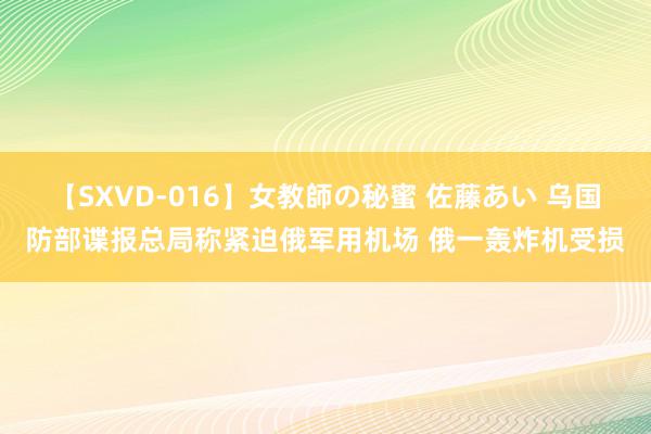 【SXVD-016】女教師の秘蜜 佐藤あい 乌国防部谍报总局称紧迫俄军用机场 俄一轰炸机受损