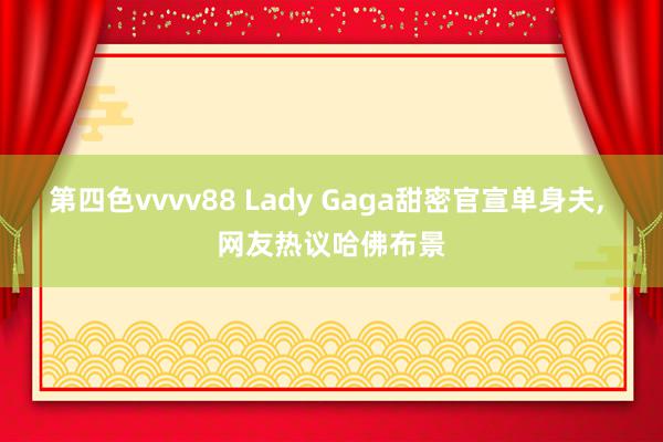 第四色vvvv88 Lady Gaga甜密官宣单身夫, 网友热议哈佛布景