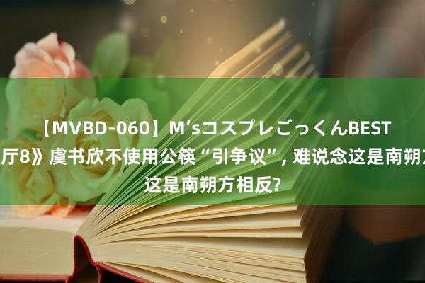 【MVBD-060】M’sコスプレごっくんBEST 《中餐厅8》虞书欣不使用公筷“引争议”, 难说念这是南朔方相反?