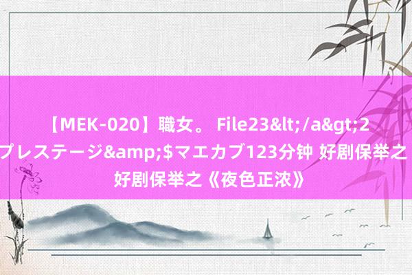 【MEK-020】職女。 File23</a>2011-05-20プレステージ&$マエカブ123分钟 好剧保举之《夜色正浓》