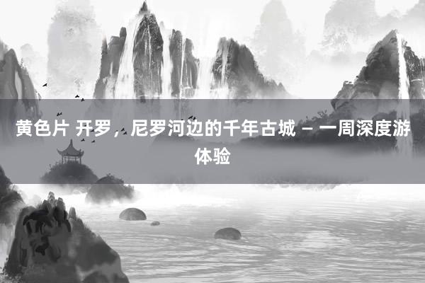 黄色片 开罗，尼罗河边的千年古城 — 一周深度游体验