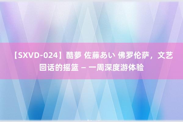 【SXVD-024】酷夢 佐藤あい 佛罗伦萨，文艺回话的摇篮 — 一周深度游体验