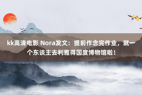 kk高清电影 Nora发文：提前作念完作业，就一个东谈主去利雅得国度博物馆啦！