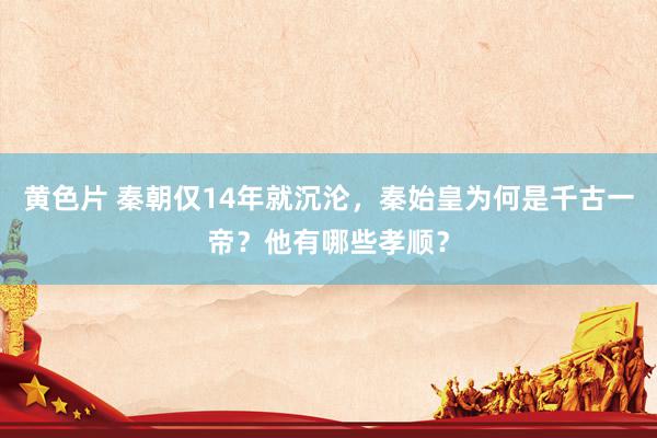 黄色片 秦朝仅14年就沉沦，秦始皇为何是千古一帝？他有哪些孝顺？