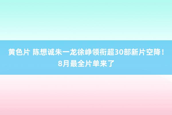 黄色片 陈想诚朱一龙徐峥领衔超30部新片空降！8月最全片单来了