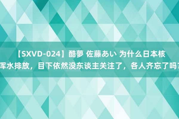 【SXVD-024】酷夢 佐藤あい 为什么日本核浑水排放，目下依然没东谈主关注了，各人齐忘了吗？