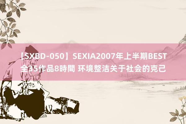 【SXBD-050】SEXIA2007年上半期BEST 全35作品8時間 环境整洁关于社会的克己