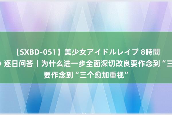 【SXBD-051】美少女アイドルレイプ 8時間 学习《决定》逐日问答丨为什么进一步全面深切改良要作念到“三个愈加重视”