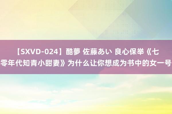 【SXVD-024】酷夢 佐藤あい 良心保举《七零年代知青小甜妻》为什么让你想成为书中的女一号