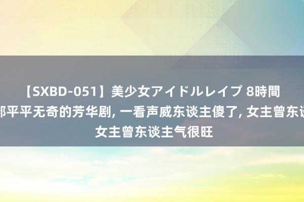 【SXBD-051】美少女アイドルレイプ 8時間 本合计是部平平无奇的芳华剧, 一看声威东谈主傻了, 女主曾东谈主气很旺