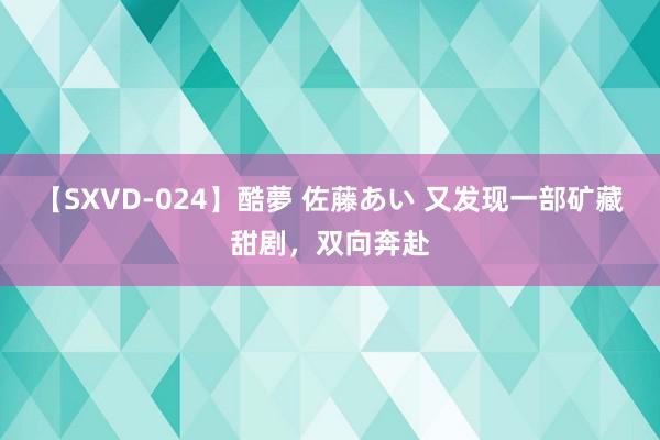 【SXVD-024】酷夢 佐藤あい 又发现一部矿藏甜剧，双向奔赴