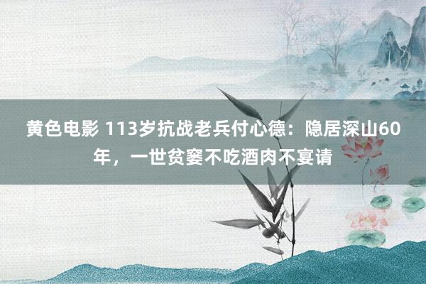 黄色电影 113岁抗战老兵付心德：隐居深山60年，一世贫窭不吃酒肉不宴请