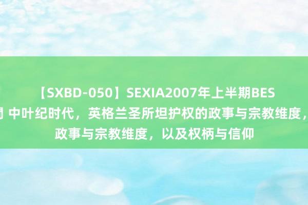 【SXBD-050】SEXIA2007年上半期BEST 全35作品8時間 中叶纪时代，英格兰圣所坦护权的政事与宗教维度，以及权柄与信仰