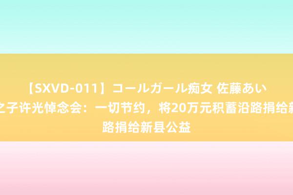 【SXVD-011】コールガール痴女 佐藤あい 许将军之子许光悼念会：一切节约，将20万元积蓄沿路捐给新县公益