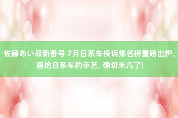 佐藤あい最新番号 7月日系车投诉排名榜重磅出炉, 留给日系车的手艺, 确切未几了!