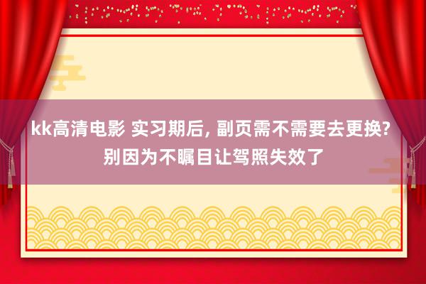 kk高清电影 实习期后, 副页需不需要去更换? 别因为不瞩目让驾照失效了