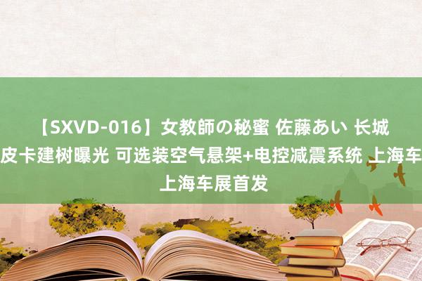 【SXVD-016】女教師の秘蜜 佐藤あい 长城全尺寸皮卡建树曝光 可选装空气悬架+电控减震系统 上海车展首发