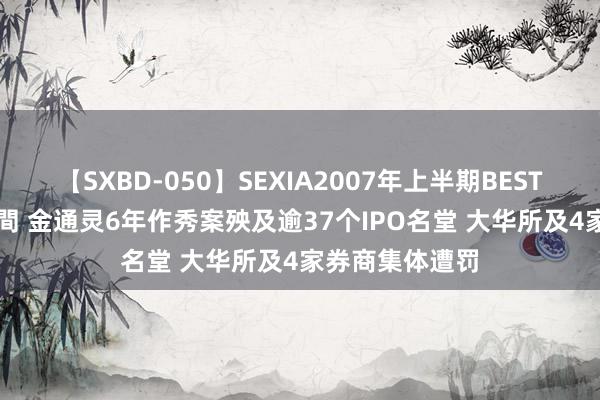 【SXBD-050】SEXIA2007年上半期BEST 全35作品8時間 金通灵6年作秀案殃及逾37个IPO名堂 大华所及4家券商集体遭罚