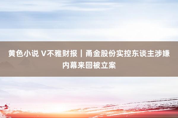 黄色小说 V不雅财报｜甬金股份实控东谈主涉嫌内幕来回被立案