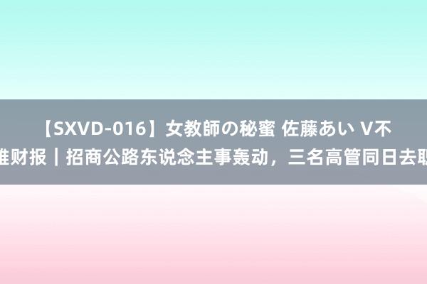 【SXVD-016】女教師の秘蜜 佐藤あい V不雅财报｜招商公路东说念主事轰动，三名高管同日去职