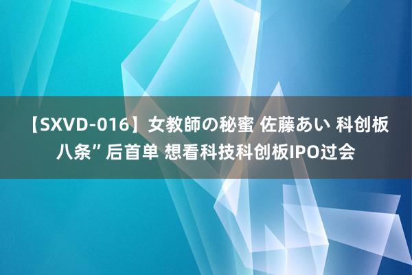 【SXVD-016】女教師の秘蜜 佐藤あい 科创板八条”后首单 想看科技科创板IPO过会