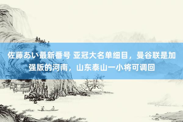 佐藤あい最新番号 亚冠大名单细目，曼谷联是加强版的河南，山东泰山一小将可调回