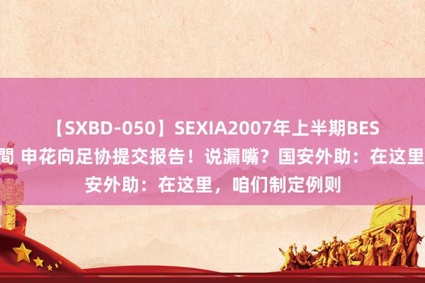 【SXBD-050】SEXIA2007年上半期BEST 全35作品8時間 申花向足协提交报告！说漏嘴？国安外助：在这里，咱们制定例则