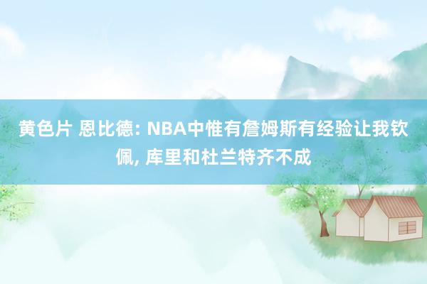 黄色片 恩比德: NBA中惟有詹姆斯有经验让我钦佩, 库里和杜兰特齐不成