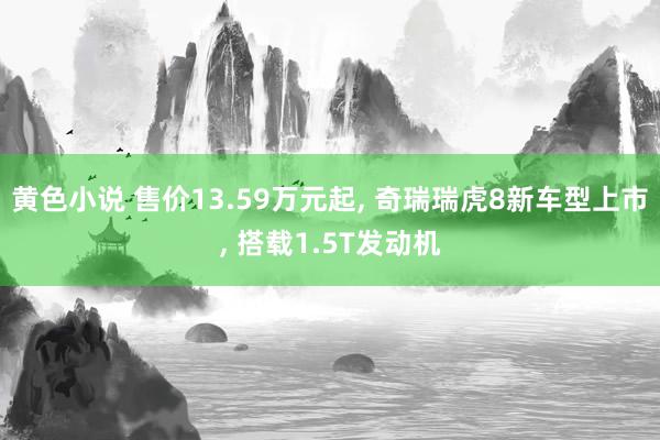 黄色小说 售价13.59万元起, 奇瑞瑞虎8新车型上市, 搭载1.5T发动机