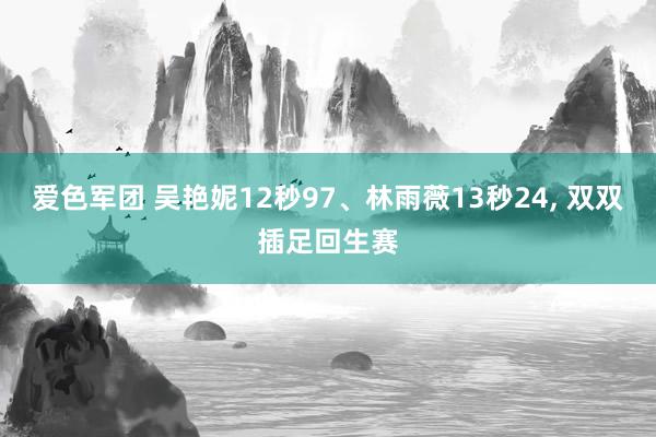 爱色军团 吴艳妮12秒97、林雨薇13秒24, 双双插足回生赛