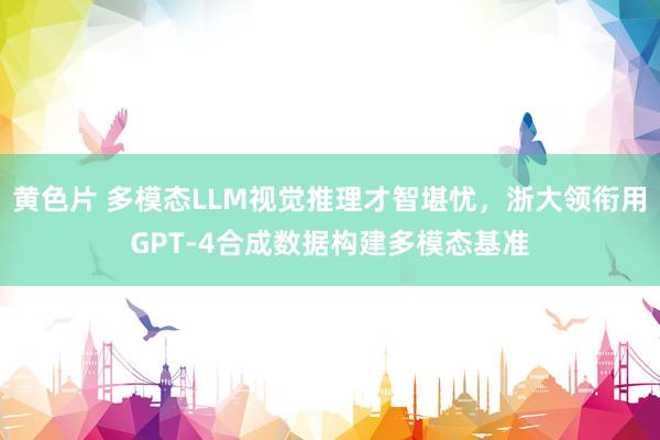 黄色片 多模态LLM视觉推理才智堪忧，浙大领衔用GPT-4合成数据构建多模态基准