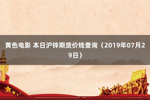 黄色电影 本日沪锌期货价钱查询（2019年07月29日）