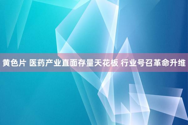 黄色片 医药产业直面存量天花板 行业号召革命升维