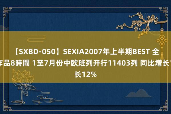 【SXBD-050】SEXIA2007年上半期BEST 全35作品8時間 1至7月份中欧班列开行11403列 同比增长12%