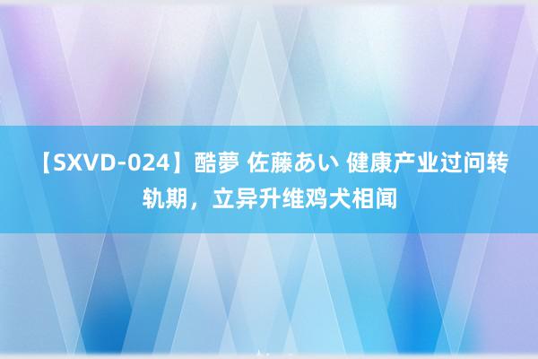 【SXVD-024】酷夢 佐藤あい 健康产业过问转轨期，立异升维鸡犬相闻