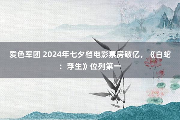 爱色军团 2024年七夕档电影票房破亿，《白蛇：浮生》位列第一