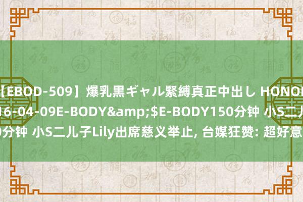 【EBOD-509】爆乳黒ギャル緊縛真正中出し HONOKA</a>2016-04-09E-BODY&$E-BODY150分钟 小S二儿子Lily出席慈义举止, 台媒狂赞: 超好意思九头身好意思女!