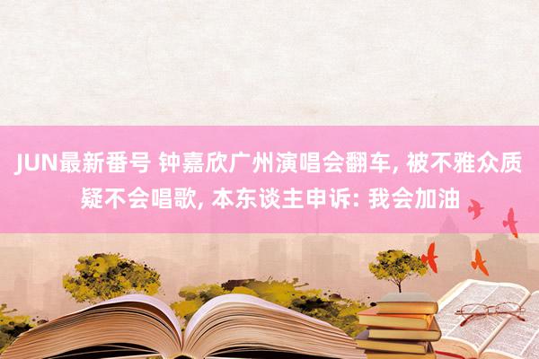 JUN最新番号 钟嘉欣广州演唱会翻车, 被不雅众质疑不会唱歌, 本东谈主申诉: 我会加油