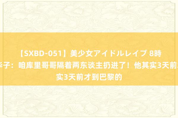 【SXBD-051】美少女アイドルレイプ 8時間 🤣华子：咱库里哥哥隔着两东谈主扔进了！他其实3天前才到巴黎的