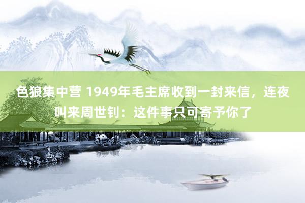 色狼集中营 1949年毛主席收到一封来信，连夜叫来周世钊：这件事只可寄予你了