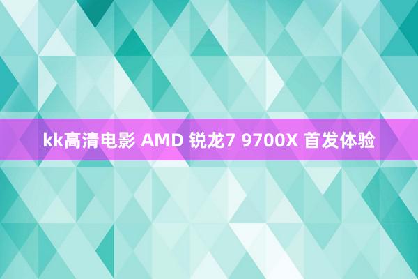 kk高清电影 AMD 锐龙7 9700X 首发体验