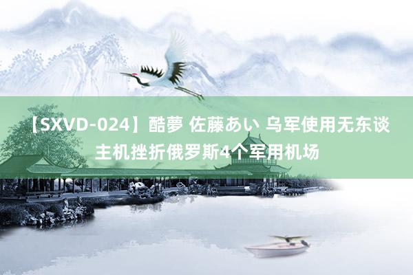 【SXVD-024】酷夢 佐藤あい 乌军使用无东谈主机挫折俄罗斯4个军用机场